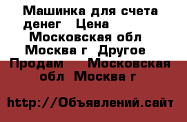 Машинка для счета денег › Цена ­ 7 500 - Московская обл., Москва г. Другое » Продам   . Московская обл.,Москва г.